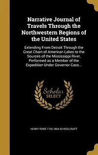 Narrative Journal of Travels Through the Northwestern Regions of the United States: Extending From Detroit Through the Great Chain of American Lakes to the Sources of the Mississippi