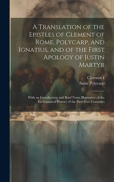 A Translation of the Epistles of Clement of Rome, Polycarp, and Ignatius, and of the First Apology of Justin Martyr: With an Introduction and Brief Notes Illustrative of the Ecclesiastical History of the First Two Centuries