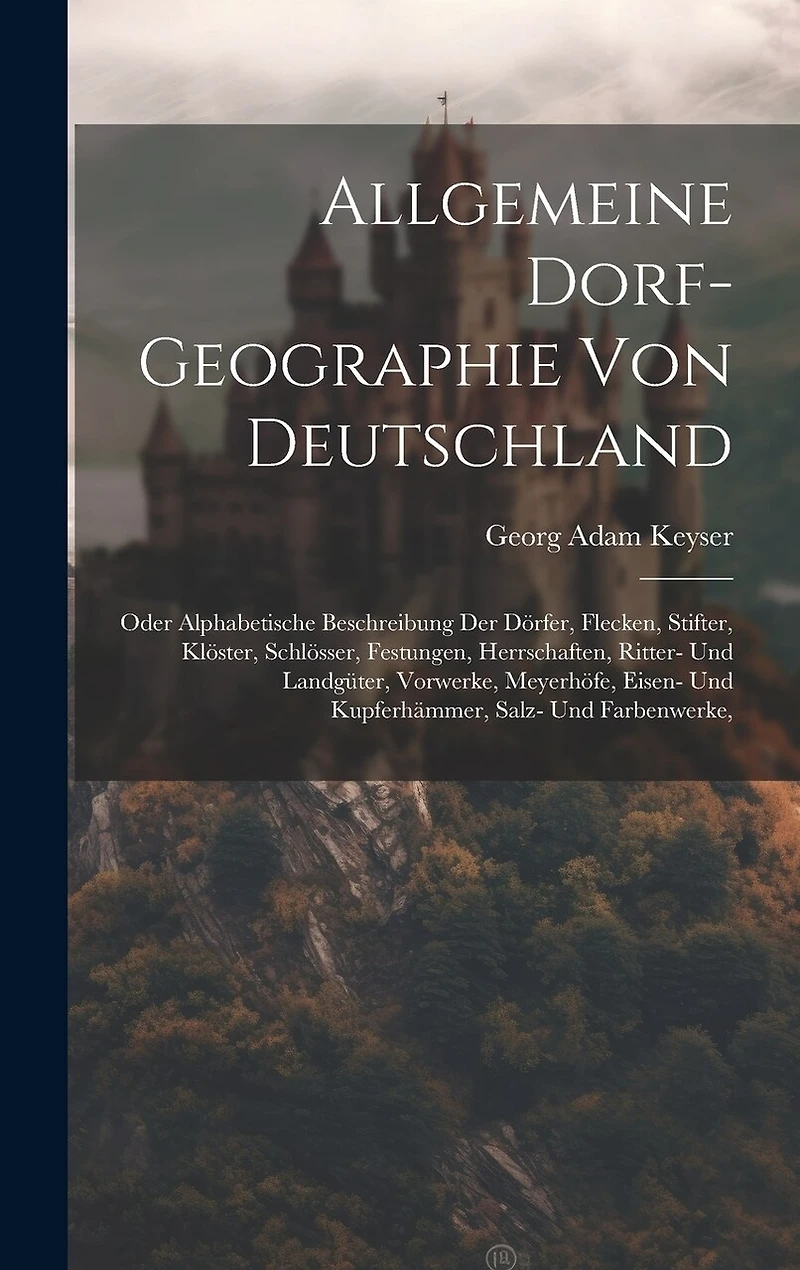 Allgemeine Dorf-geographie Von Deutschland: Oder Alphabetische Beschreibung Der Dörfer, Flecken, Stifter, Klöster, Schlösser, Festungen, Herrschaften, Ritter- Und Landgüter, Vorwerke, Meyerhöfe, Eisen- Und Kupferhämmer, Salz- Und Farbenwerke,