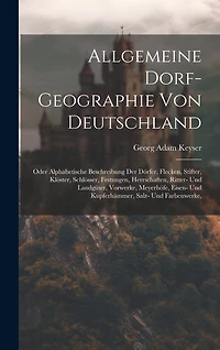 Allgemeine Dorf-geographie Von Deutschland: Oder Alphabetische Beschreibung Der Dörfer, Flecken, Stifter, Klöster, Schlösser, Festungen, Herrschaften, Ritter- Und Landgüter, Vorwerke, Meyerhöfe, Eisen- Und Kupferhämmer, Salz- Und Farbenwerke,
