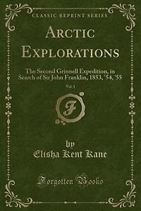 Arctic Explorations, Vol. 1: The Second Grinnell Expedition, in Search of Sir John Franklin, 1853, '54, '55 (Classic Reprint)