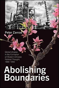 Abolishing Boundaries: Global Utopias the Formation of Modern Chinese Political Thought, 1880?1940