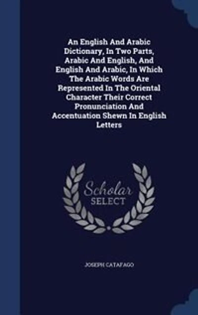 An English And Arabic Dictionary, In Two Parts, Arabic And English, And English And Arabic, In Which The Arabic Words Are Represented In The Oriental Character Their Correct Pronunciation And Accentuation Shewn In English Letters