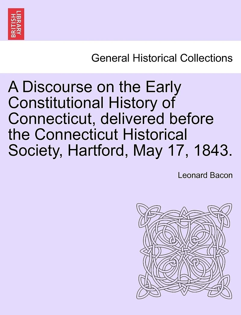 A Discourse On The Early Constitutional History Of Connecticut: Delivered Before Connecticut Historical Society, Hartford, May 17, 1843