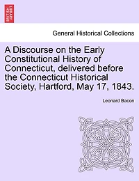 A Discourse On The Early Constitutional History Of Connecticut: Delivered Before Connecticut Historical Society, Hartford, May 17, 1843