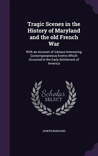 Tragic Scenes in the History of Maryland and the old French War: With an Account of Various Interesting Contemporaneous Events Which Occurred in the Early Settlemen