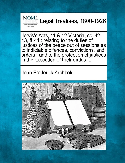 Jervis's Acts, 11 & 12 Victoria, CC. 42, 43, & 44: Relating to the Duties of Justices of the Peace Out of Sessions as to Indictable Offences, Convictions, and Orders: And to the Protection of Justices in the Execution of Their Duties ...