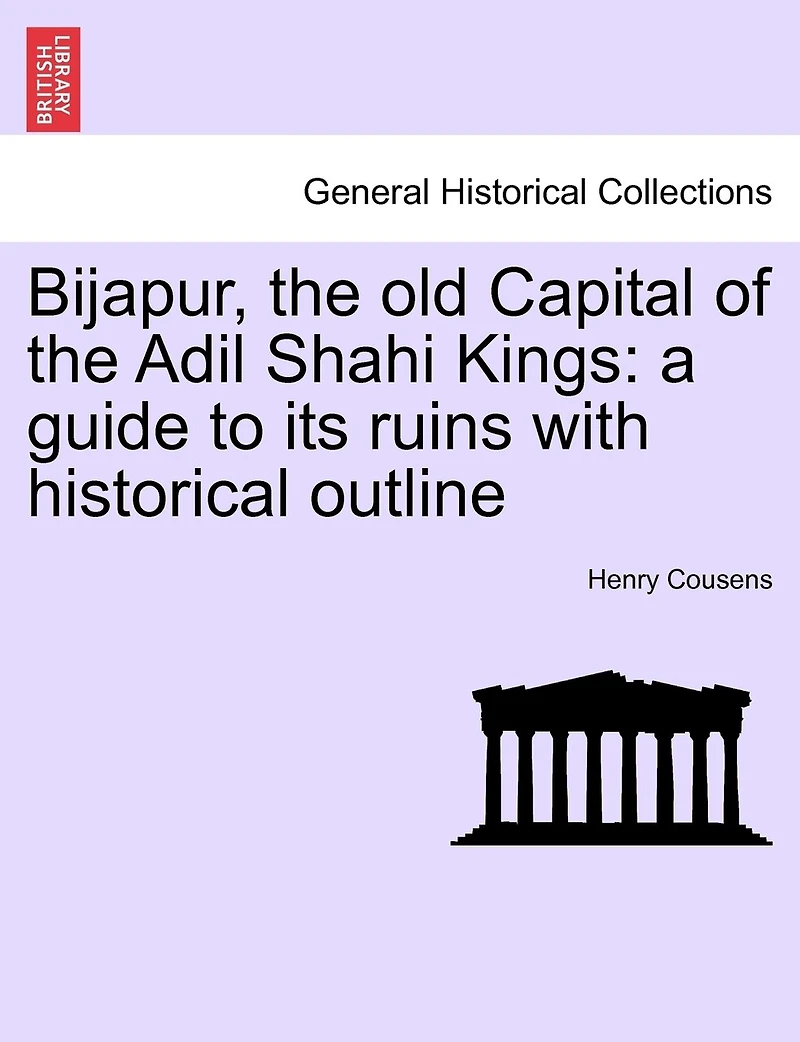 Bijapur, The Old Capital Of The Adil Shahi Kings: A Guide To Its Ruins With Historical Outline