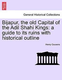 Bijapur, The Old Capital Of The Adil Shahi Kings: A Guide To Its Ruins With Historical Outline