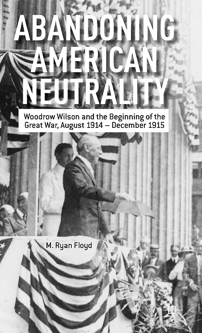 Abandoning American Neutrality: Woodrow Wilson and the Beginning of Great War, August 1914 - December 1915