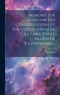Mémoire Sur L'origine Des Constellations Et Sur L'explication De La Fable Par Le Moyen De L'astronomie...