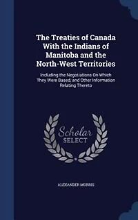 The Treaties of Canada With the Indians of Manitoba and the North-West Territories: Including the Negotiations On Which They Were Based, and Other Information Relating Thereto