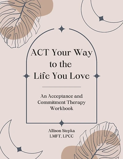 ACT Your Way to the Life You Love: An Acceptance and Commitment Therapy Workbook