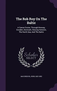 The Rob Roy On The Baltic: A Canoe Cruise, Through Norway, Sweden, Denmark, Sleswig Holstein, The North Sea, And The Baltic