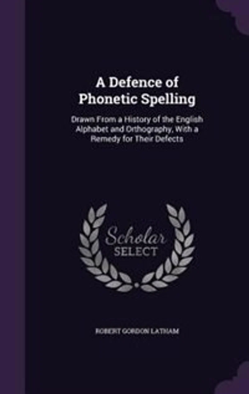 a Defence of Phonetic Spelling: Drawn From History the English Alphabet and Orthography; With Remedy for Their Defects (Clas