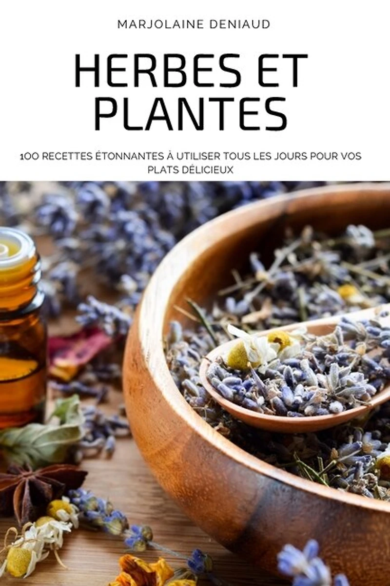 Herbes Et Plantes: 1oo Recettes Étonnantes À Utiliser Tous Les Jours Pour Vos Plats Délicieux