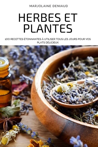 Herbes Et Plantes: 1oo Recettes Étonnantes À Utiliser Tous Les Jours Pour Vos Plats Délicieux