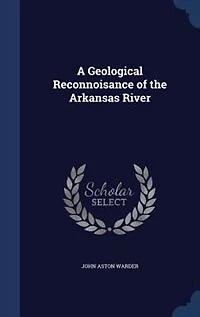 A Geological Reconnoisance of the Arkansas River (Classic Reprint)