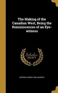 the Making of Canadian West: Being Reminiscences an Eye-Witness; With Portraits and Illustrations (Classic Reprint)