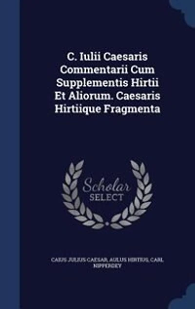 C. Iulii Caesaris Commentarii Cum Supplementis Hirtii Et Aliorum. Hirtiique Fragmenta