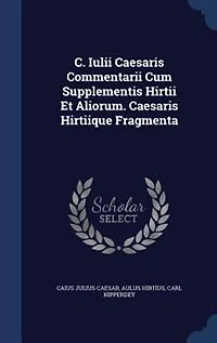C. Iulii Caesaris Commentarii Cum Supplementis Hirtii Et Aliorum. Hirtiique Fragmenta