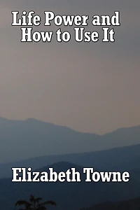 Life Power and How to Use It: A Classic New Thought Guide Mind Spiritual Self-Mastery
