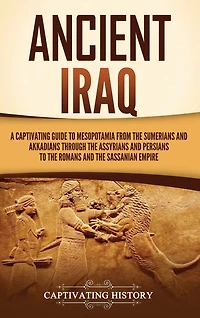 Ancient Iraq: A Captivating Guide to Mesopotamia from the Sumerians and Akkadians through the Assyrians and Persians to the Romans and the Sassanian Empire