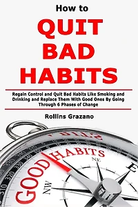 How to Quit Bad Habits: Regain Control and Quit Bad Habits Like Smoking and Drinking and Replace Them With Good Ones By Going Through 6 Phases of Change