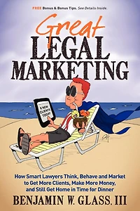 Great Legal Marketing: How Smart Lawyers Think, Behave and Market to Get More Clients, Make Money, Still Home Time for Dinner
