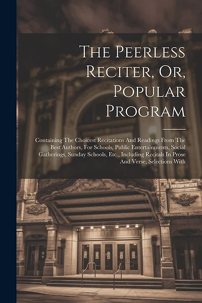 The Peerless Reciter, Or, Popular Program: Containing The Choicest Recitations And Readings From The Best Authors, For Schools, Public Entertainments, Social Gatherings, Sunday Schools, Etc., Including Recitals In Prose And Verse, Selections With