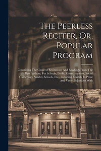 The Peerless Reciter, Or, Popular Program: Containing The Choicest Recitations And Readings From The Best Authors, For Schools, Public Entertainments, Social Gatherings, Sunday Schools, Etc., Including Recitals In Prose And Verse, Selections With