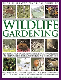 The Illustrated Practical Guide to Wildlife Gardening: How To Make Wildflower Meadows, Ponds, Hedges, Flower Borders, Bird Feeders, Wildlife Shelters, Nesting Boxes And Hibernation Sites