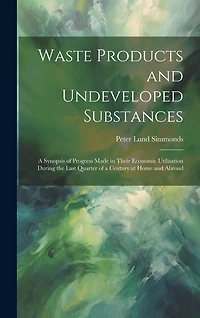 Waste Products and Undeveloped Substances: A Synopsis of Progress Made in Their Economic Utilisation During the Last Quarter of a Century at Home and Abroad
