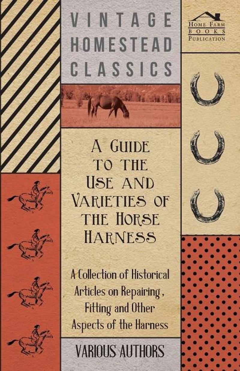 A Guide to the Use and Varieties of the Horse Harness - A Collection of Historical Articles on Repairing, Fitting and Other Aspects of the Harness