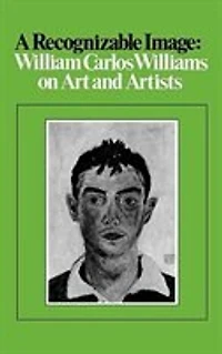 A Recognizable Image: William Carlos Williams On Art And Artists