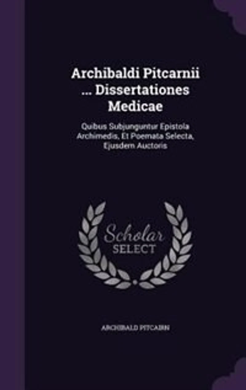 Archibaldi Pitcarnii ... Dissertationes Medicae: Quibus Subjunguntur Epistola Archimedis, Et Poemata Selecta, Ejusdem Auctoris