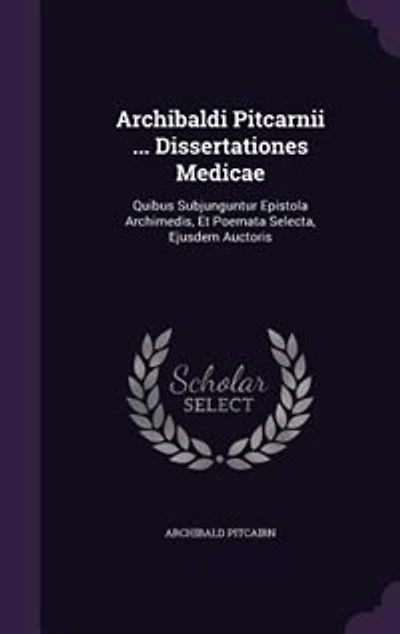 Archibaldi Pitcarnii ... Dissertationes Medicae: Quibus Subjunguntur Epistola Archimedis, Et Poemata Selecta, Ejusdem Auctoris