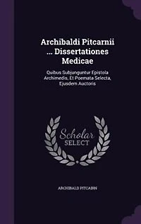 Archibaldi Pitcarnii ... Dissertationes Medicae: Quibus Subjunguntur Epistola Archimedis, Et Poemata Selecta, Ejusdem Auctoris