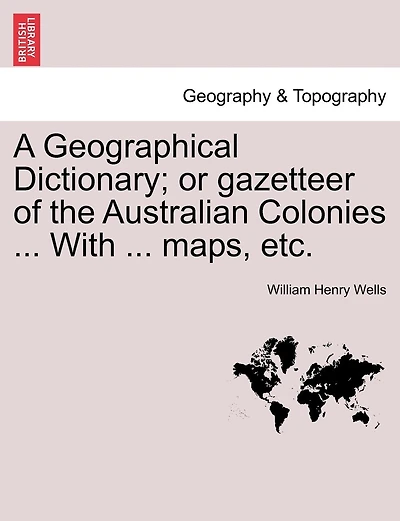 A Geographical Dictionary; Or Gazetteer Of The Australian Colonies ... With ... Maps, Etc.