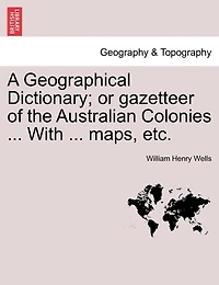 A Geographical Dictionary; Or Gazetteer Of The Australian Colonies ... With ... Maps, Etc.