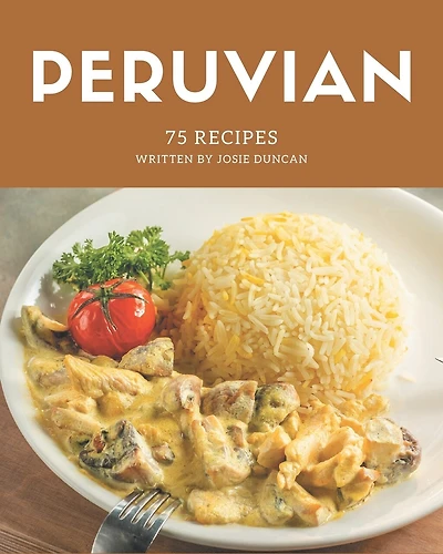 75 Peruvian Recipes: Peruvian Cookbook - The Magic to Create Incredible Flavor!
