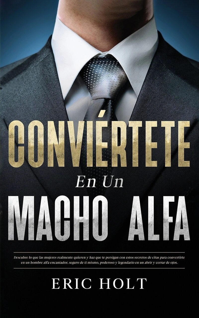 Conviértete En Un Macho Alfa: Descubre lo que las mujeres realmente quieren y haz que te persigan con estos secretos de citas para convertirte en un hombre alfa encantador, seguro de ti mismo, poderoso y legendario en un abrir y cerrar de ojos.