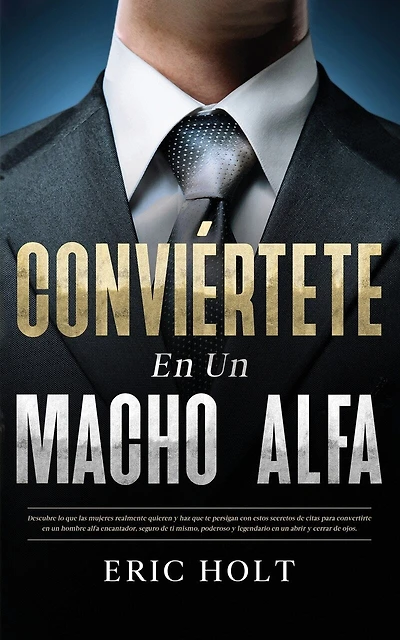 Conviértete En Un Macho Alfa: Descubre lo que las mujeres realmente quieren y haz que te persigan con estos secretos de citas para convertirte en un hombre alfa encantador, seguro de ti mismo, poderoso y legendario en un abrir y cerrar de ojos.