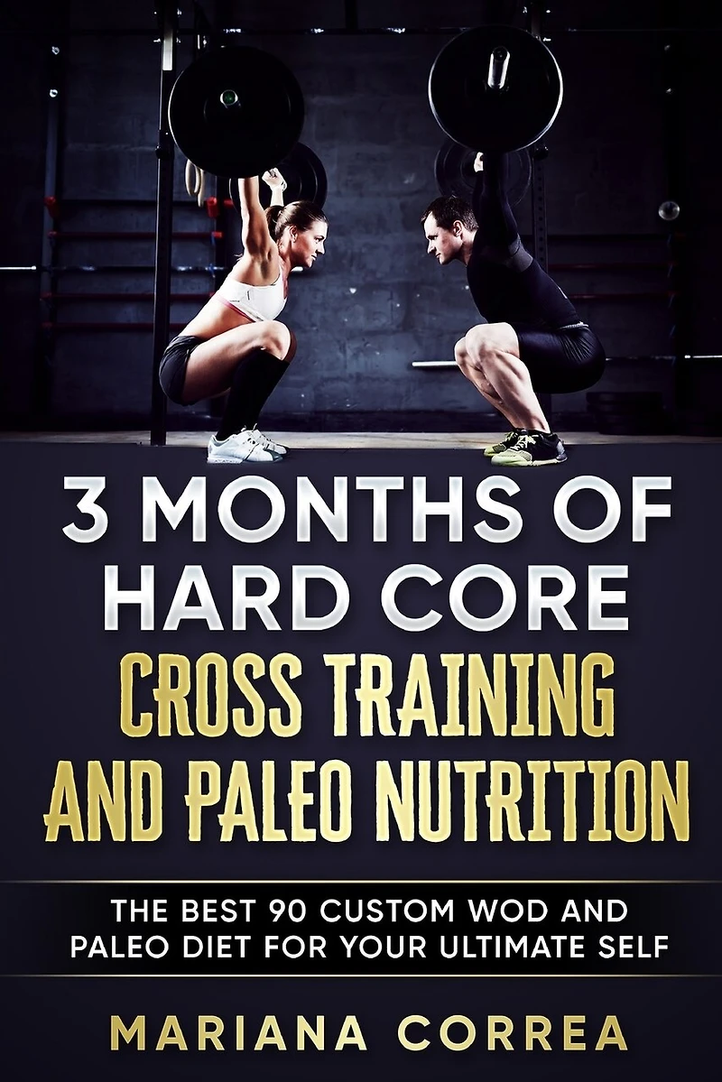 3 MONTHS Of HARD CORE CROSS TRAINING AND PALEO NUTRITION: THE BEST 90 CUSTOM WOD AND PALEO DIET For YOUR ULTIMATE SELF