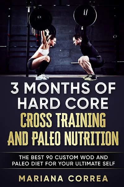 3 MONTHS Of HARD CORE CROSS TRAINING AND PALEO NUTRITION: THE BEST 90 CUSTOM WOD AND PALEO DIET For YOUR ULTIMATE SELF