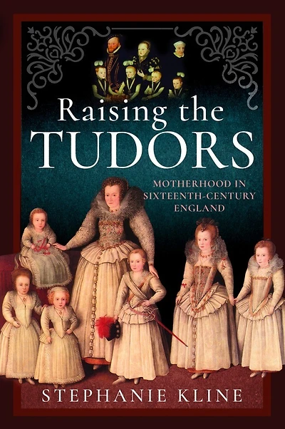 Raising the Tudors: Motherhood Sixteenth-Century England