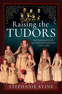 Raising the Tudors: Motherhood Sixteenth-Century England