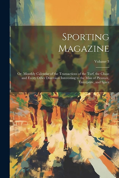 Sporting Magazine: Or, Monthly Calendar of the Transactions of the Turf, the Chase and Every Other Diversion Interesting to the Man of Pleasure, Enterprize, and Spirit; Volume 3