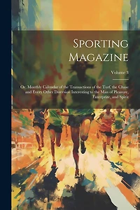 Sporting Magazine: Or, Monthly Calendar of the Transactions of the Turf, the Chase and Every Other Diversion Interesting to the Man of Pleasure, Enterprize, and Spirit; Volume 3
