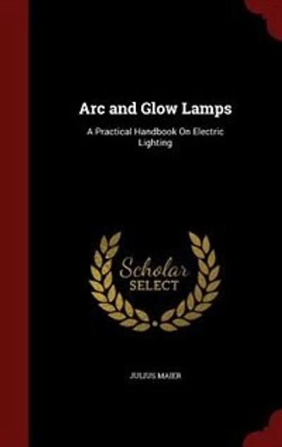 Arc and Glow Lamps: A Practical Handbook On Electric Lighting